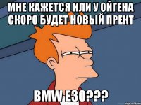 мне кажется или у ойгена скоро будет новый прект bmw e30???