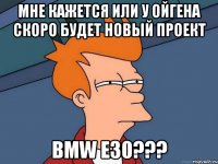 мне кажется или у ойгена скоро будет новый проект bmw e30???