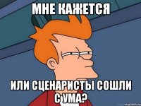 мне кажется или сценаристы сошли с ума?