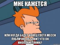 мне кажется или когда будет конец света месси публично объявит что он инопланетянин?