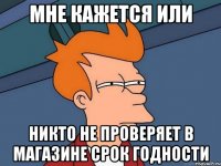 мне кажется или никто не проверяет в магазине срок годности