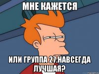 мне кажется или группа 27.навсегда лучшая?