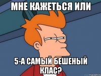 мне кажеться или 5-а самый бешеный клас?