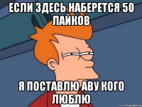 если здесь наберется 50 лайков я поставлю аву кого люблю