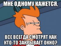 мне одному кажется, все всегда смотрят как кто-то закрывает окно?