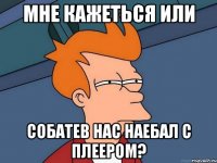 мне кажеться или собатев нас наебал с плеером?