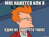 мне кажется или я один не знал что такое gta