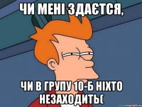 чи мені здаєтся, чи в групу 10-б ніхто незаходить(