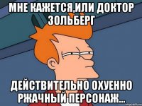 мне кажется,или доктор зольберг действительно охуенно ржачный персонаж...