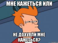 мне кажеться или не дохуяли мне кажеться?