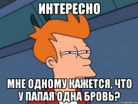 интересно мне одному кажется, что у папая одна бровь?