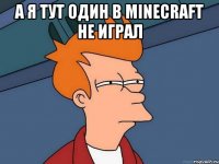 а я тут один в minecraft не играл 