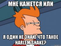 мне кажется или я один не знаю что такое harlem shake?