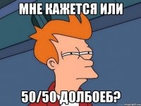 мне кажется или 50/50 долбоеб?