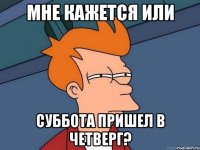 мне кажется или суббота пришел в четверг?