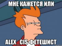 мне кажется или alex_cis фетешист