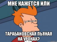 мне кажется или тарабановская пьяная на уроках?