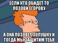 если кто обидет то позови егорову а она позовет золушку и тогда мы защитим тебя