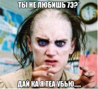 ты не любишь 7э?* дай ка я теа убью.....