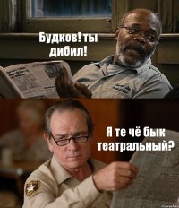 Будков! ты дибил! Я те чё бык театральный?