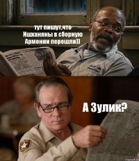 тут пишут,что Ишханяны в сборную Армении перешли)) А Зулик?