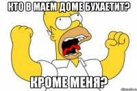 кто в маем доме бухаетит? кроме меня?