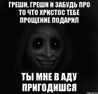 греши, греши и забудь про то что христос тебе прощение подарил ты мне в аду пригодишся