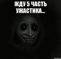 жду 5 часть ужастика... 