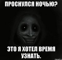 проснулся ночью? это я хотел время узнать.