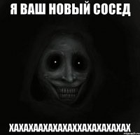 я ваш новый сосед хахахаахахахаххахахахахах