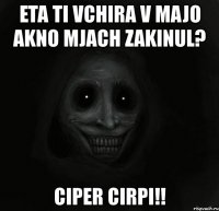 eta ti vchira v majo akno mjach zakinul? ciper cirpi!!