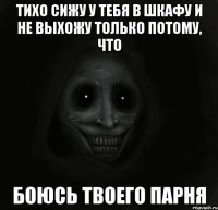 тихо сижу у тебя в шкафу и не выхожу только потому, что боюсь твоего парня