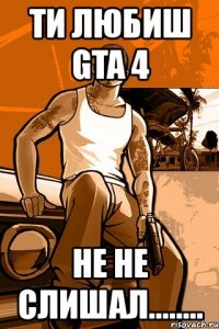 ти любиш gta 4 не не слишал........