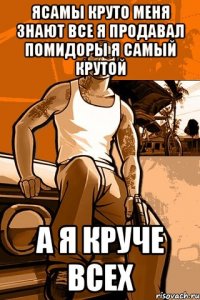 ясамы круто меня знают все я продавал помидоры я самый крутой а я круче всех