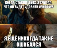 когда ставил linux, я считал, что он будет удобней windows я ещё никогда так не ошибался