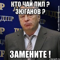 кто чай пил ? зюганов ? замените !