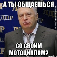 а ты общаешься со своим мотоциклом?