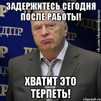 задержитесь сегодня после работы! хватит это терпеть!