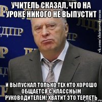 учитель сказал, что на уроке никого не выпустит и выпускал только тех кто хорошо общается с классным руководителем! хватит это терпеть