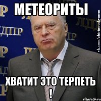 метеориты хватит это терпеть !