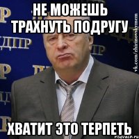 не можешь трахнуть подругу хватит это терпеть