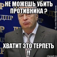 не можешь убить противника ? хватит это терпеть !!