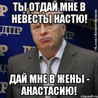 ты отдай мне в невесты настю! дай мне в жены - анастасию!