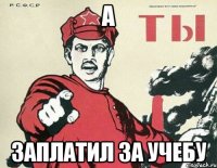 а заплатил за учебу