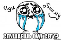  слушаешь owl city?