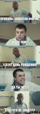 Прикинь, зашел на форум.. И что там? У d24t День Рождения! Да ты че!!! А ты что не знал???