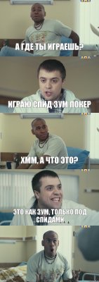 А где ты играешь? Играю спид зум покер хмм, а что это? Это как зум, только под спидами 