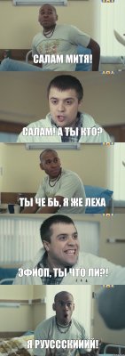 Салам Митя! салам! а ты кто? ты че бь, я же Леха эфиоп, ты что ли?! я рууссскииий!