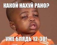 Какой нахуй рано? уже блядь 12-30!