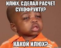 илюх, сделал расчет сухофрукту? какой илюх?